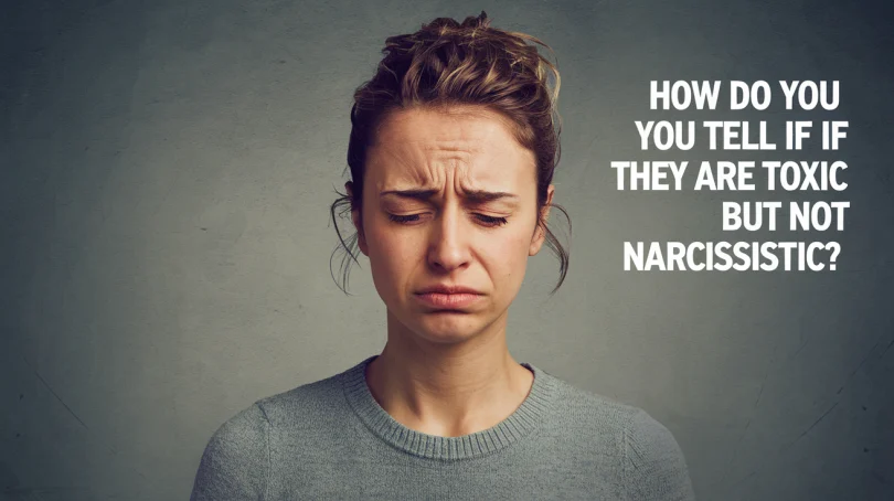 How do you tell if they are TOXIC but not narcissistic?